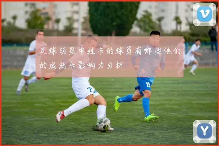 足球明星中姓卡的球员有哪些他们的成就和影响力分析