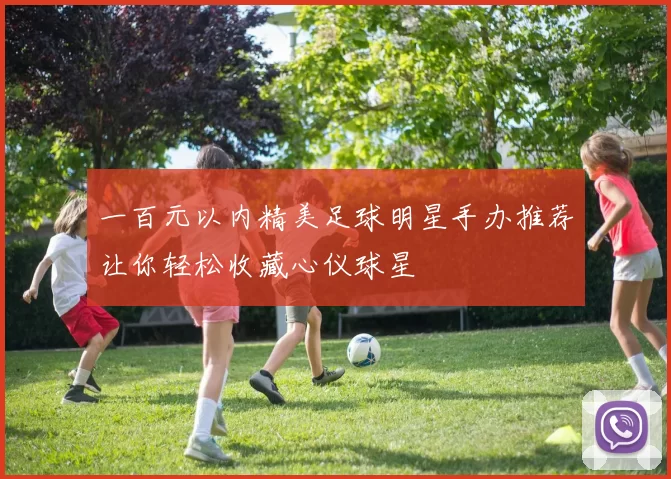 一百元以内精美足球明星手办推荐让你轻松收藏心仪球星