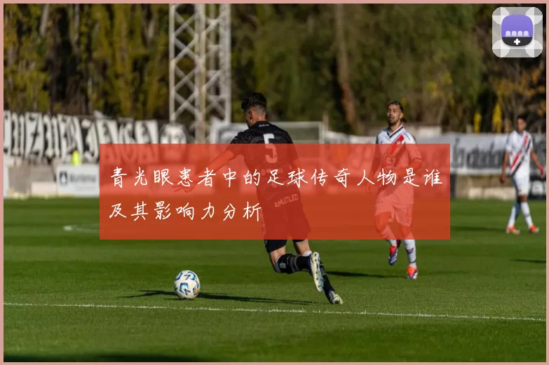 青光眼患者中的足球传奇人物是谁及其影响力分析