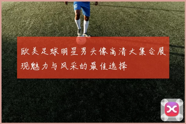 欧美足球明星男头像高清大集合展现魅力与风采的最佳选择